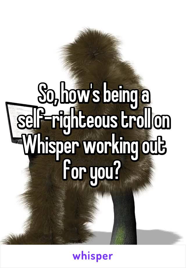 So, how's being a self-righteous troll on Whisper working out for you? 