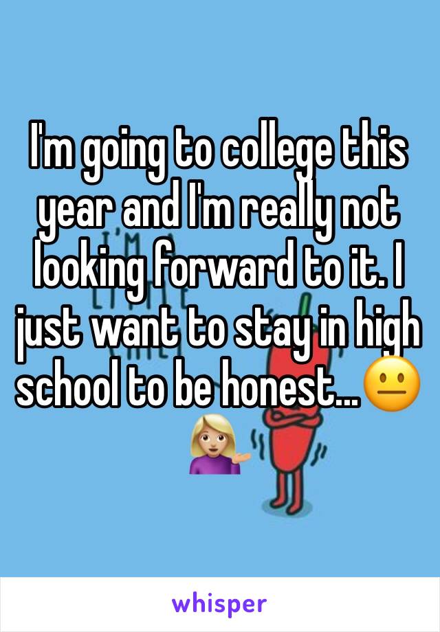 I'm going to college this year and I'm really not looking forward to it. I just want to stay in high school to be honest...😐💁🏼
