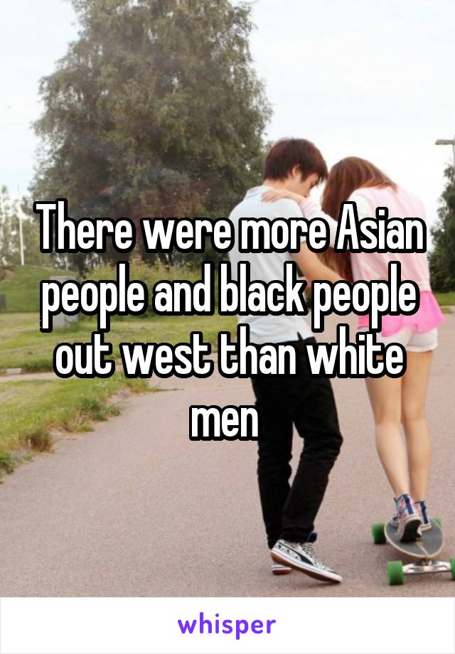 There were more Asian people and black people out west than white men 