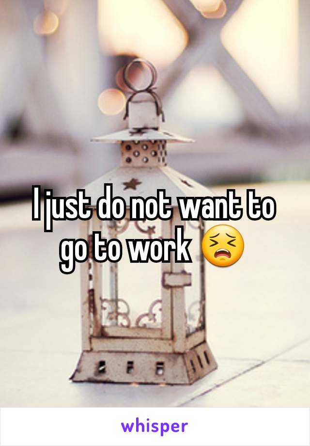 I just do not want to go to work 😣