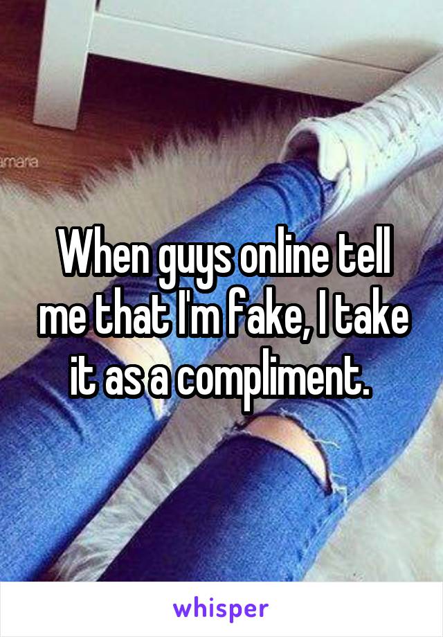 When guys online tell me that I'm fake, I take it as a compliment. 