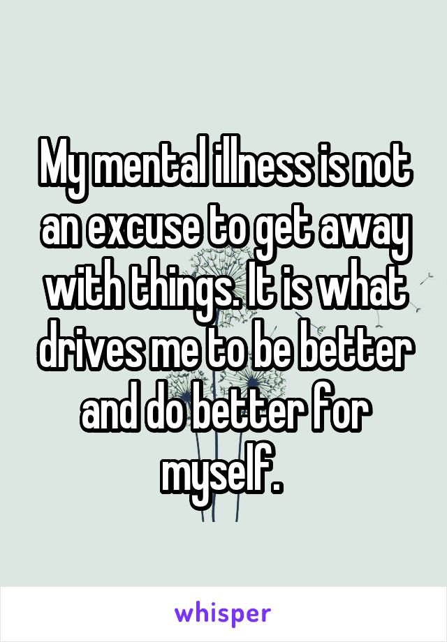 My mental illness is not an excuse to get away with things. It is what drives me to be better and do better for myself. 
