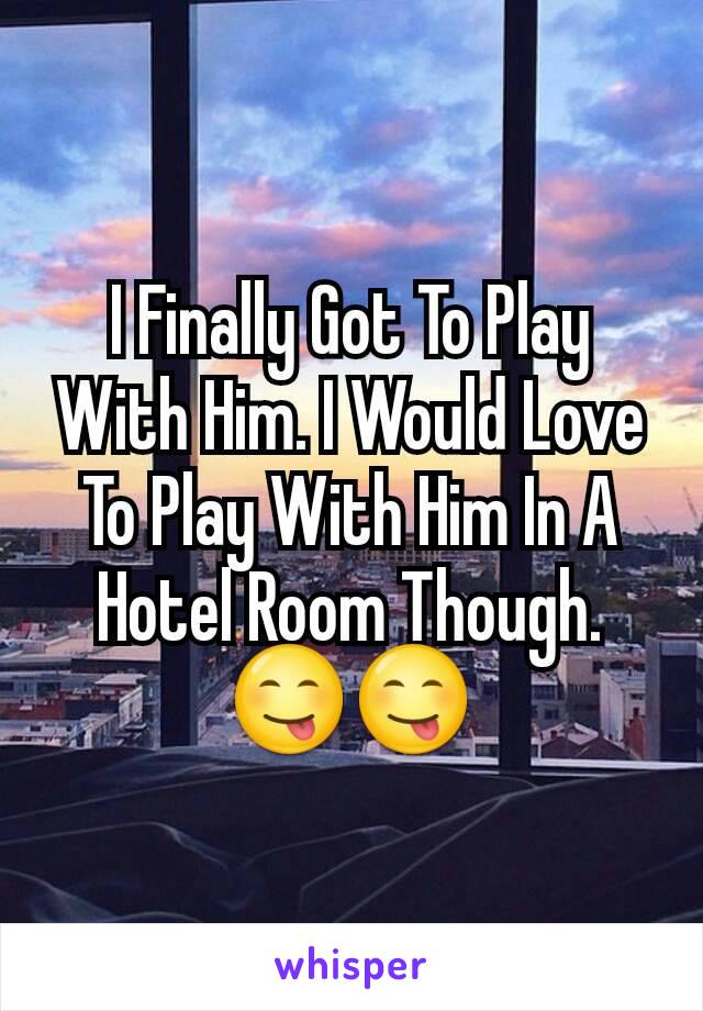 I Finally Got To Play With Him. I Would Love To Play With Him In A Hotel Room Though.  😋😋