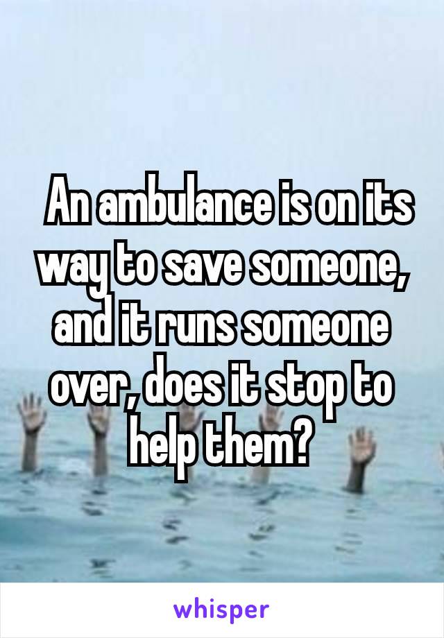  An ambulance is on its way to save someone, and it runs someone over, does it stop to help them?