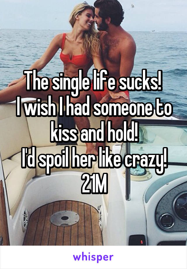 The single life sucks! 
I wish I had someone to kiss and hold!
I'd spoil her like crazy!
21M