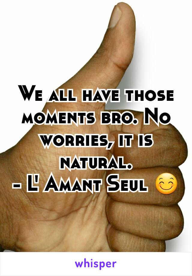 We all have those moments bro. No worries, it is natural.
- L' Amant Seul 😊