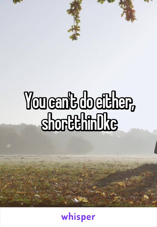 You can't do either, shortthinDkc