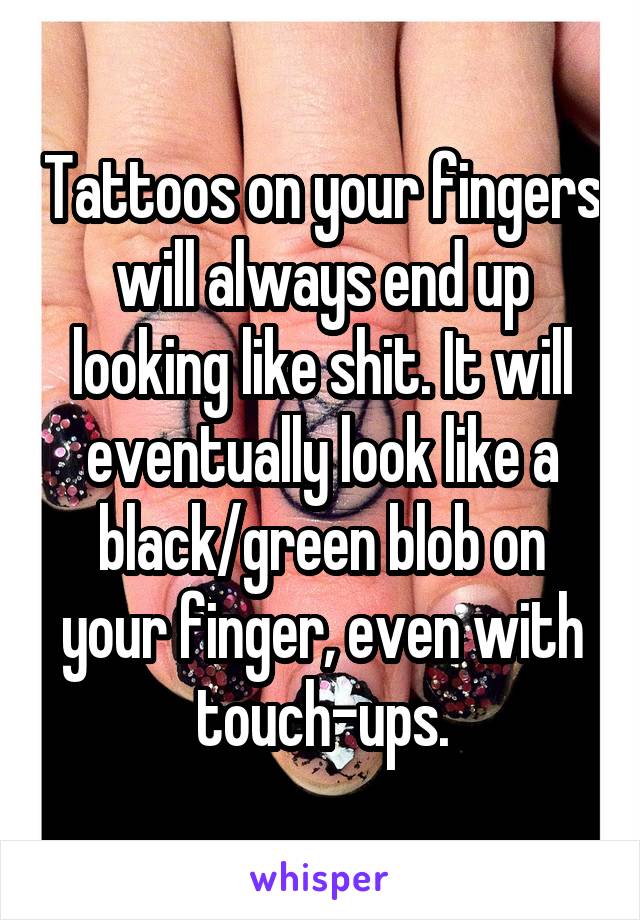 Tattoos on your fingers will always end up looking like shit. It will eventually look like a black/green blob on your finger, even with touch-ups.