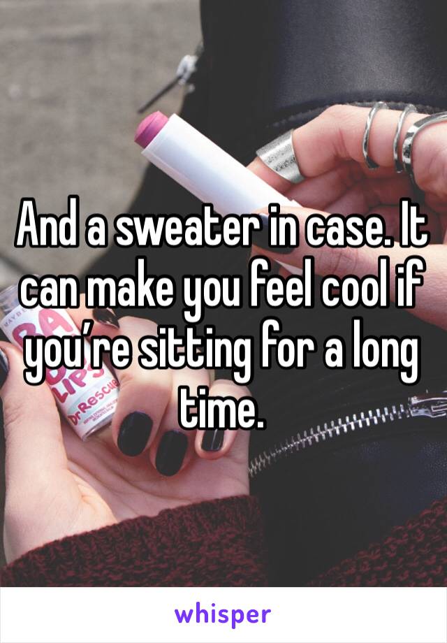 And a sweater in case. It can make you feel cool if you’re sitting for a long time. 