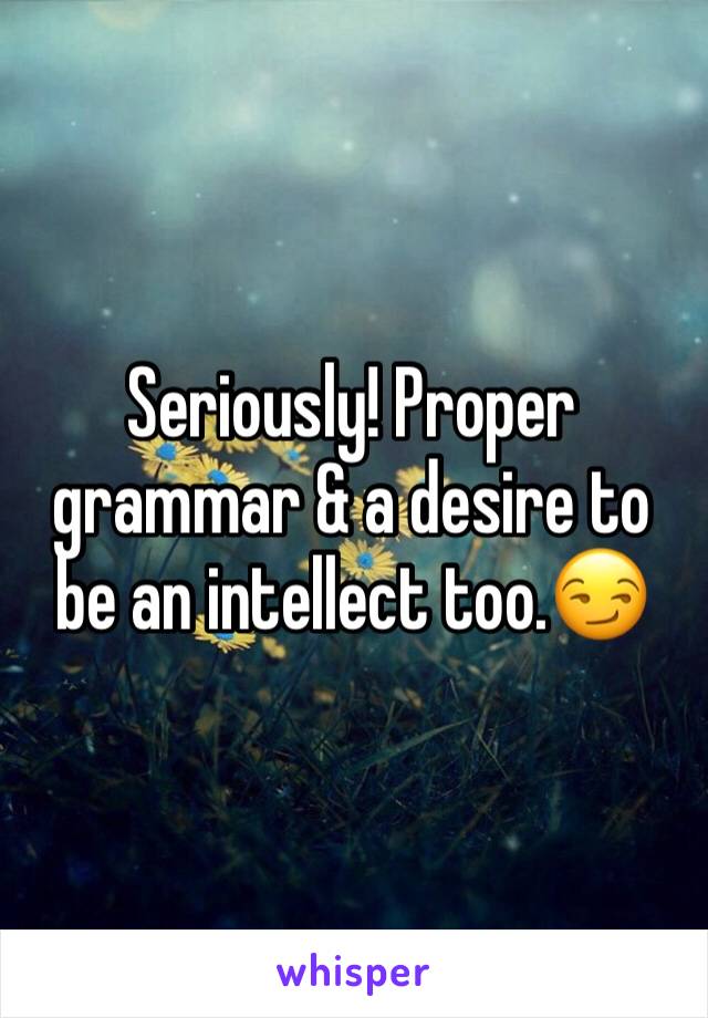 Seriously! Proper grammar & a desire to be an intellect too.😏