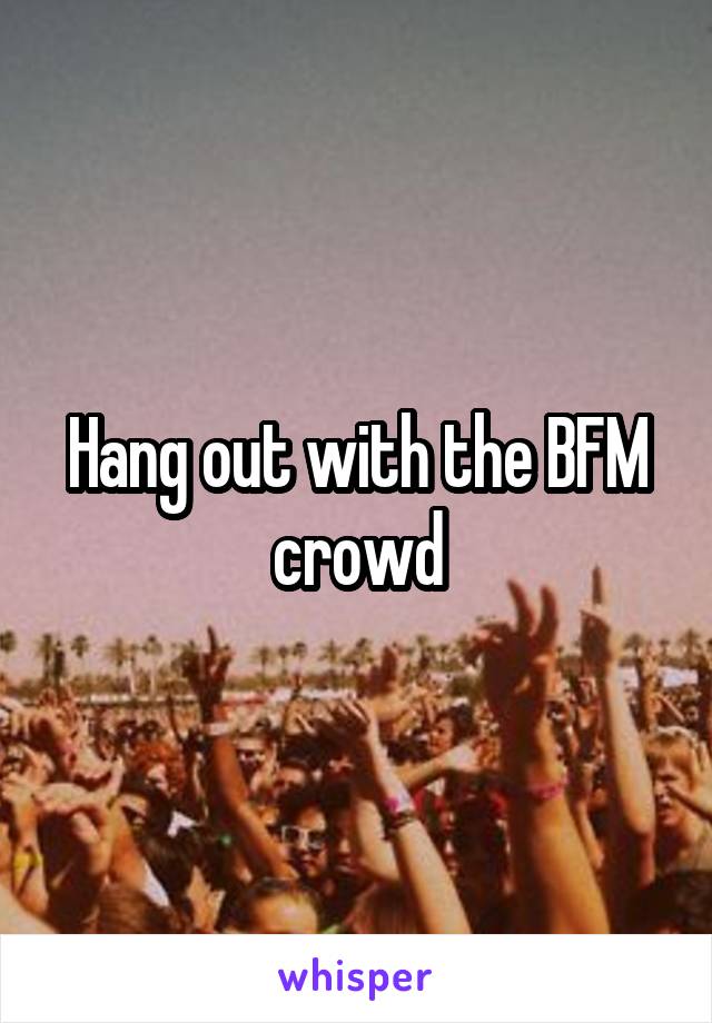 Hang out with the BFM crowd