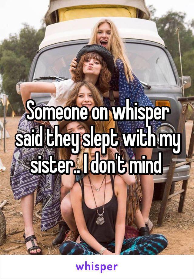 Someone on whisper said they slept with my sister.. I don't mind 
