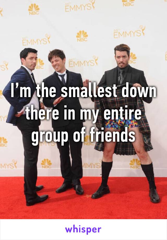 I’m the smallest down there in my entire group of friends 