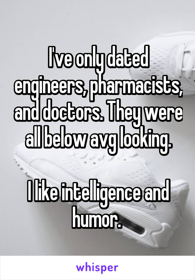 I've only dated engineers, pharmacists, and doctors. They were all below avg looking.

I like intelligence and humor. 