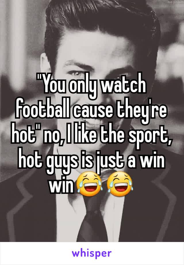"You only watch football cause they're hot" no, I like the sport, hot guys is just a win win😂😂
