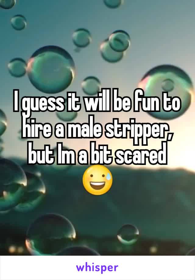 I guess it will be fun to hire a male stripper, but Im a bit scared 😅