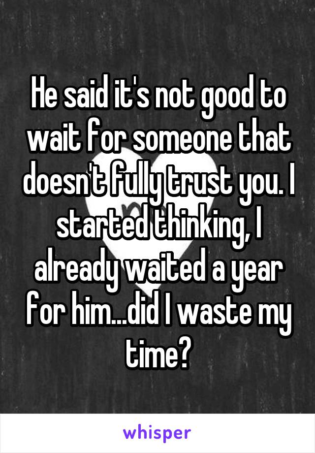 He said it's not good to wait for someone that doesn't fully trust you. I started thinking, I already waited a year for him...did I waste my time?