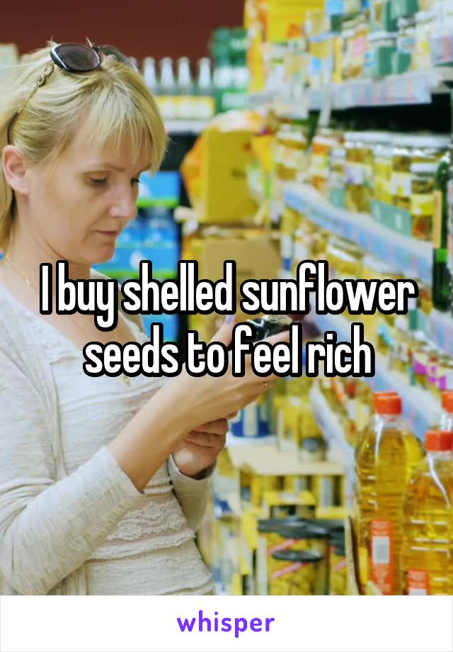 I buy shelled sunflower seeds to feel rich