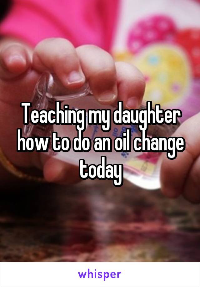 Teaching my daughter how to do an oil change today