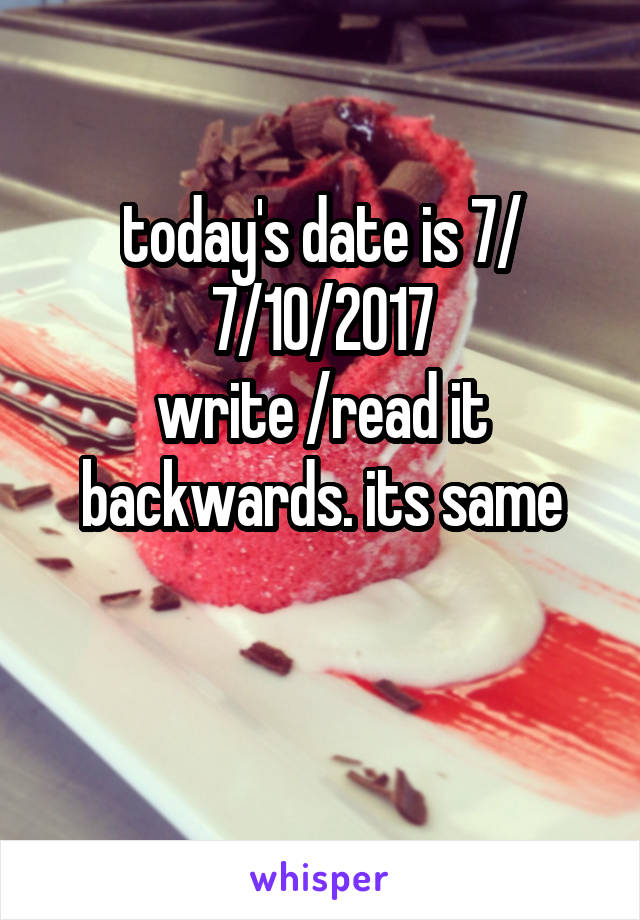 today's date is 7/
7/10/2017
write /read it backwards. its same

