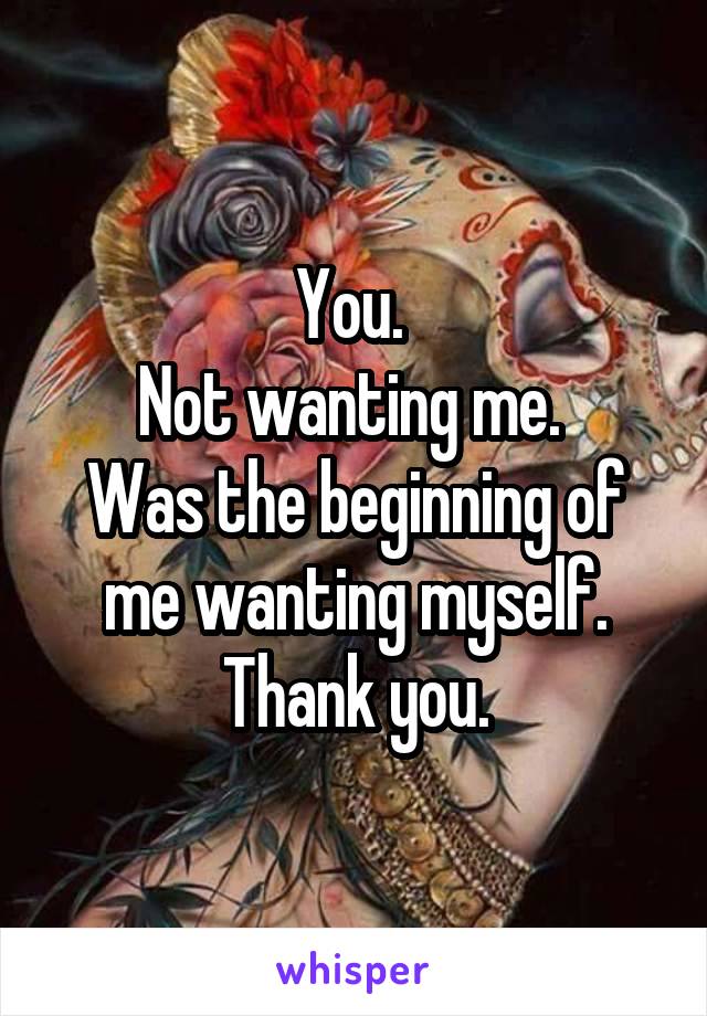 You. 
Not wanting me. 
Was the beginning of me wanting myself.
Thank you.