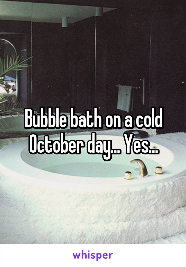 Bubble bath on a cold October day... Yes...