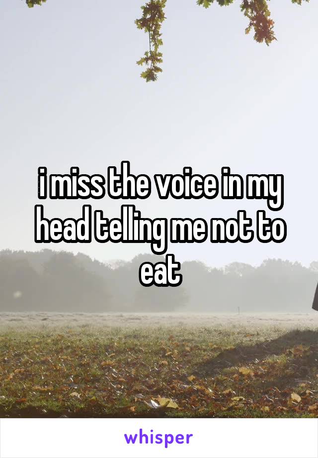 i miss the voice in my head telling me not to eat