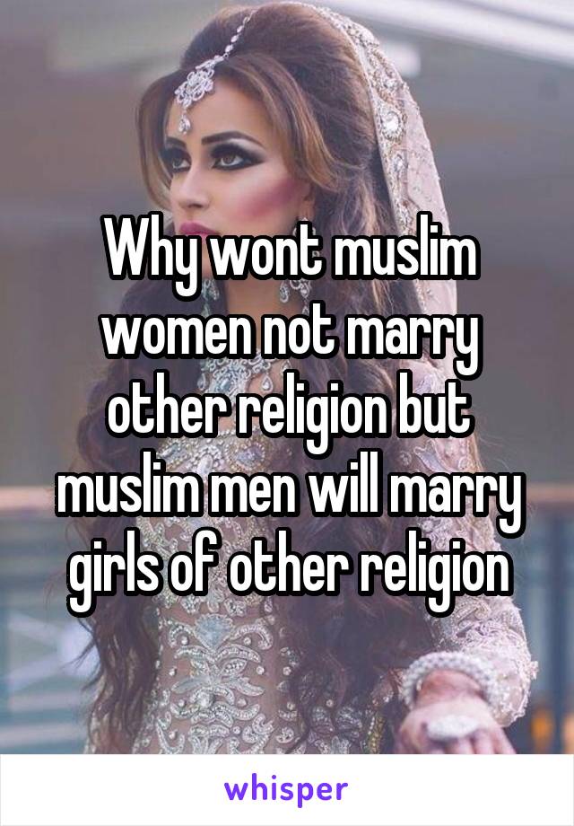 Why wont muslim women not marry other religion but muslim men will marry girls of other religion