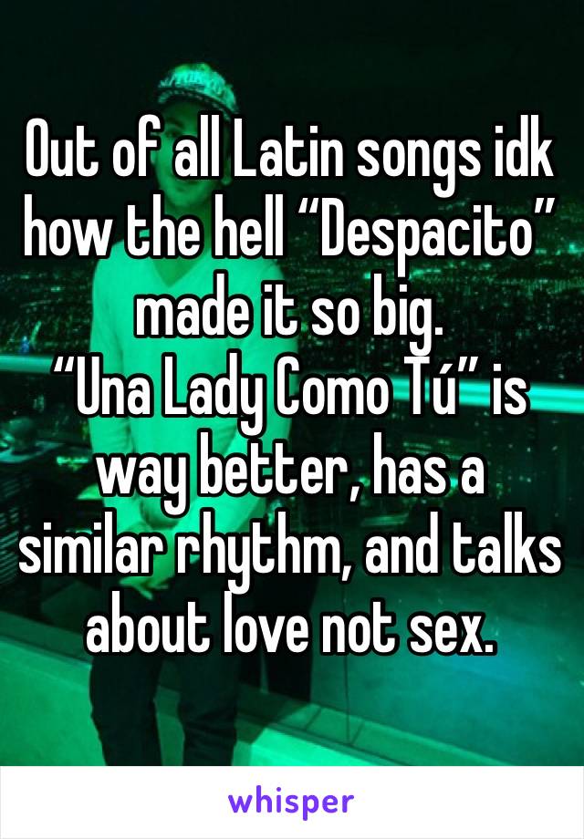 Out of all Latin songs idk how the hell “Despacito” made it so big. 
“Una Lady Como Tú” is way better, has a similar rhythm, and talks about love not sex. 