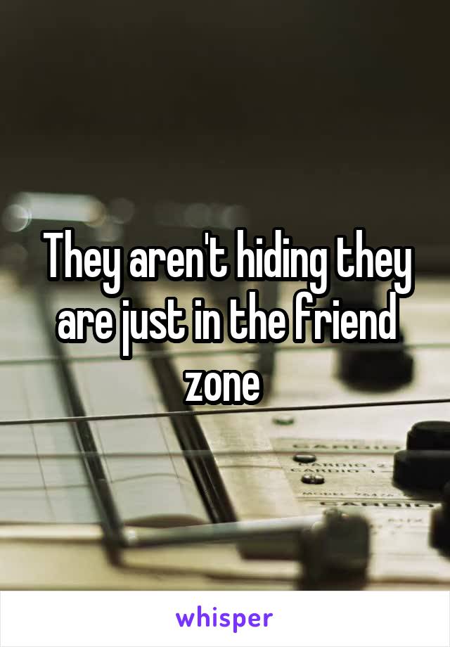 They aren't hiding they are just in the friend zone 