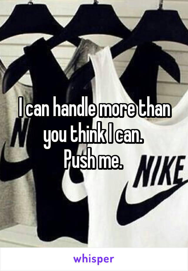 I can handle more than you think I can. 
Push me. 