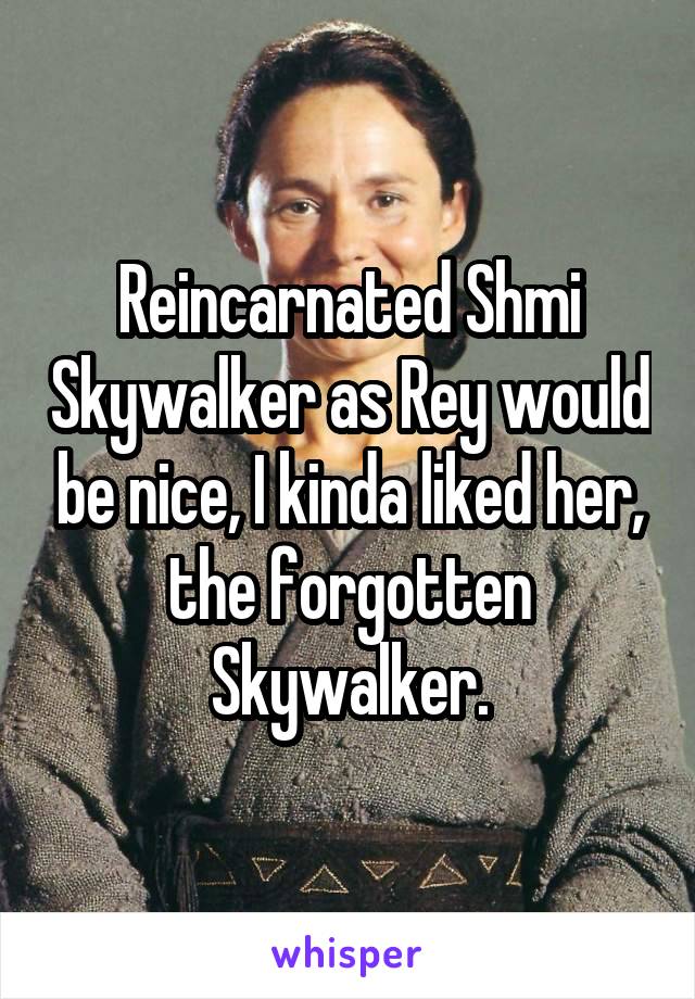 Reincarnated Shmi Skywalker as Rey would be nice, I kinda liked her, the forgotten Skywalker.