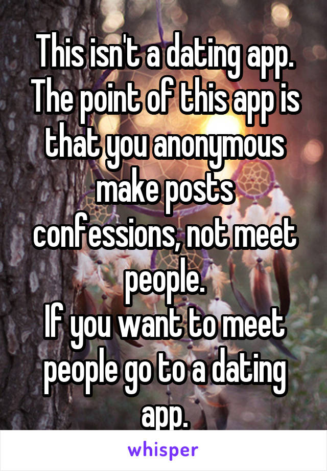 This isn't a dating app.
The point of this app is that you anonymous make posts confessions, not meet people.
If you want to meet people go to a dating app.