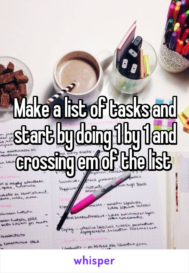 Make a list of tasks and start by doing 1 by 1 and crossing em of the list 