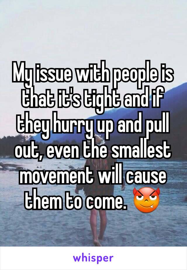 My issue with people is that it's tight and if they hurry up and pull out, even the smallest movement will cause them to come. 😈