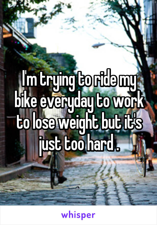 I'm trying to ride my bike everyday to work to lose weight but it's just too hard .