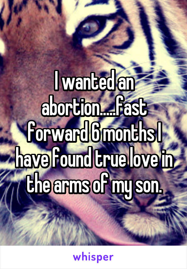 I wanted an abortion.....fast forward 6 months I have found true love in the arms of my son.
