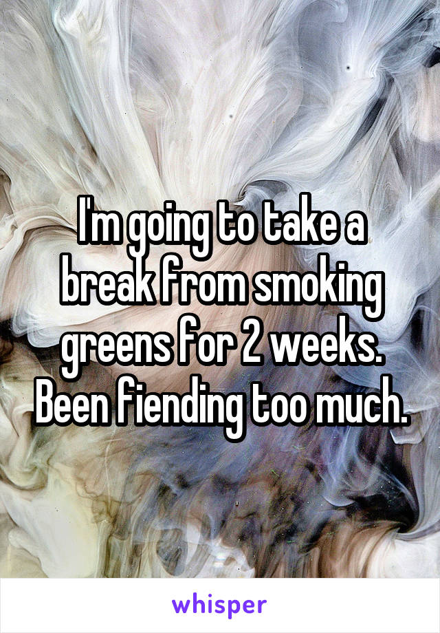 I'm going to take a break from smoking greens for 2 weeks. Been fiending too much.