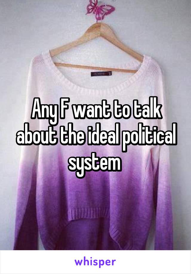 Any F want to talk about the ideal political system 