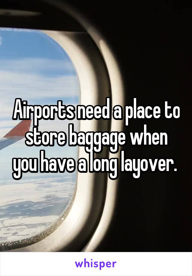 Airports need a place to store baggage when you have a long layover. 