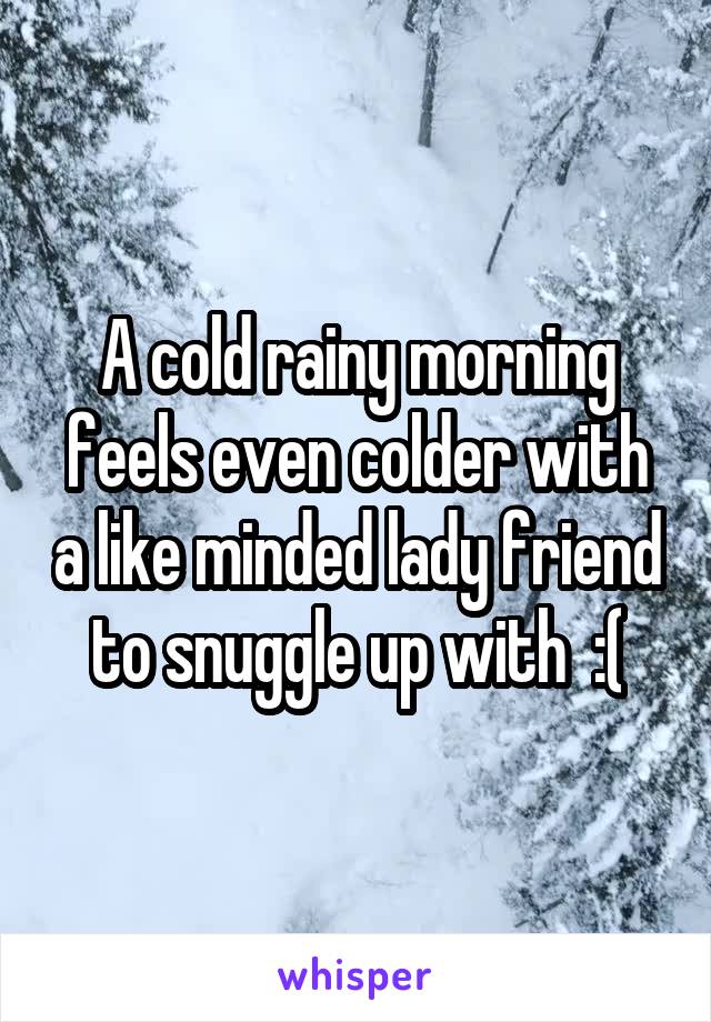 A cold rainy morning feels even colder with a like minded lady friend to snuggle up with  :(