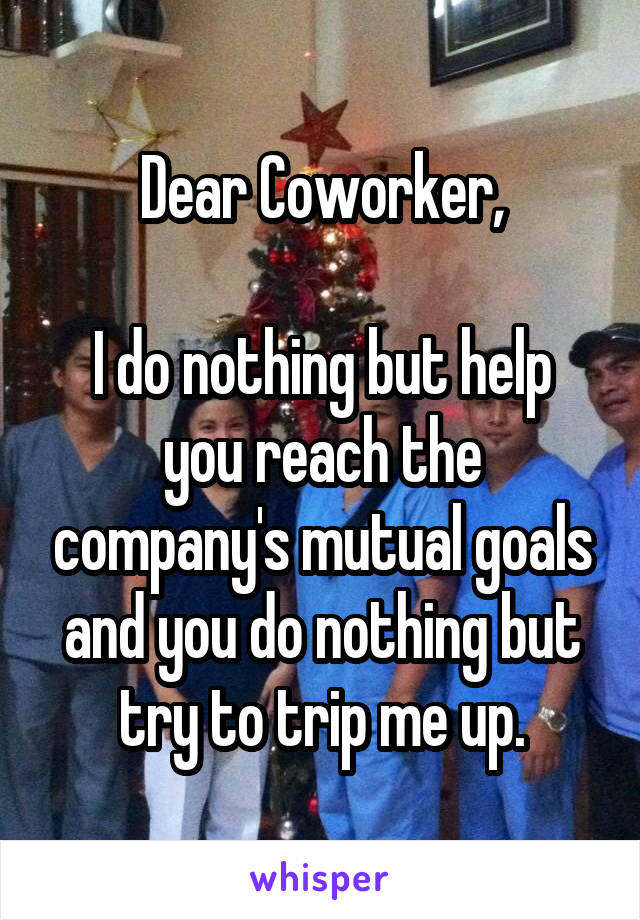 Dear Coworker,

I do nothing but help you reach the company's mutual goals and you do nothing but try to trip me up.