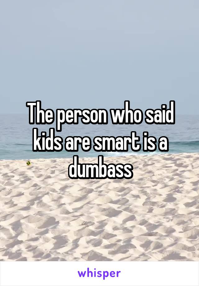 The person who said kids are smart is a dumbass