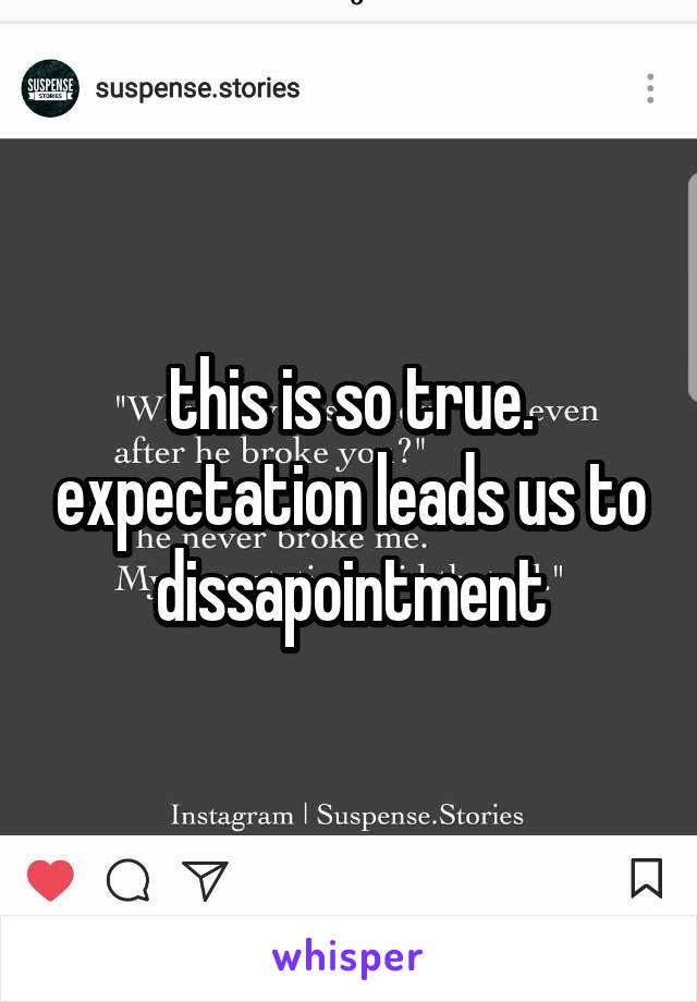 this is so true. expectation leads us to dissapointment