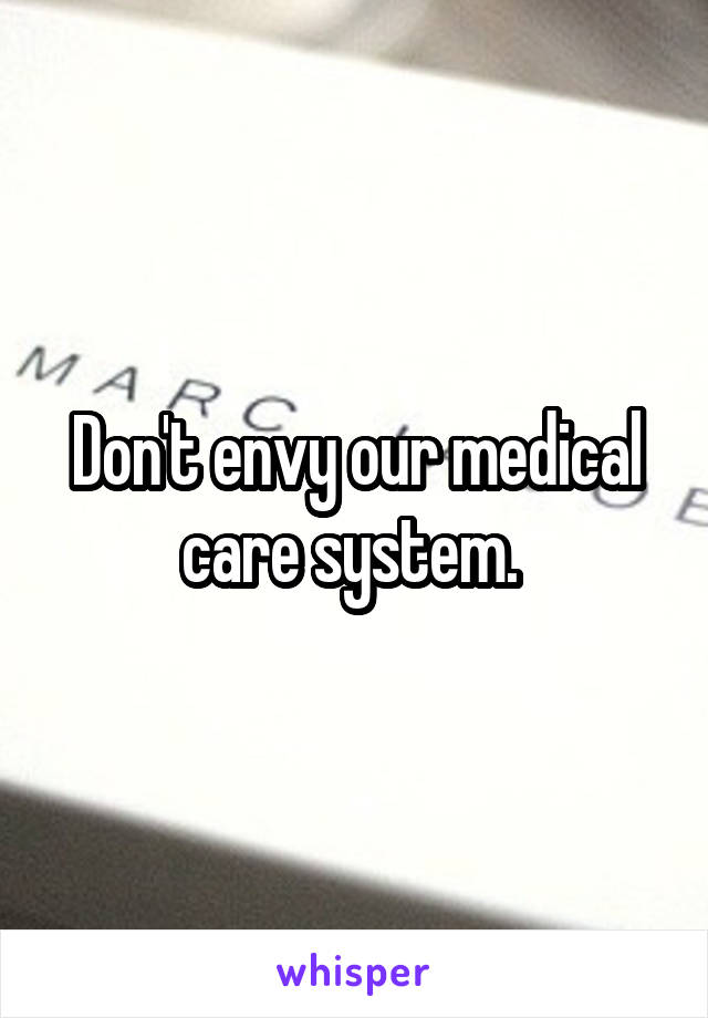 Don't envy our medical care system. 