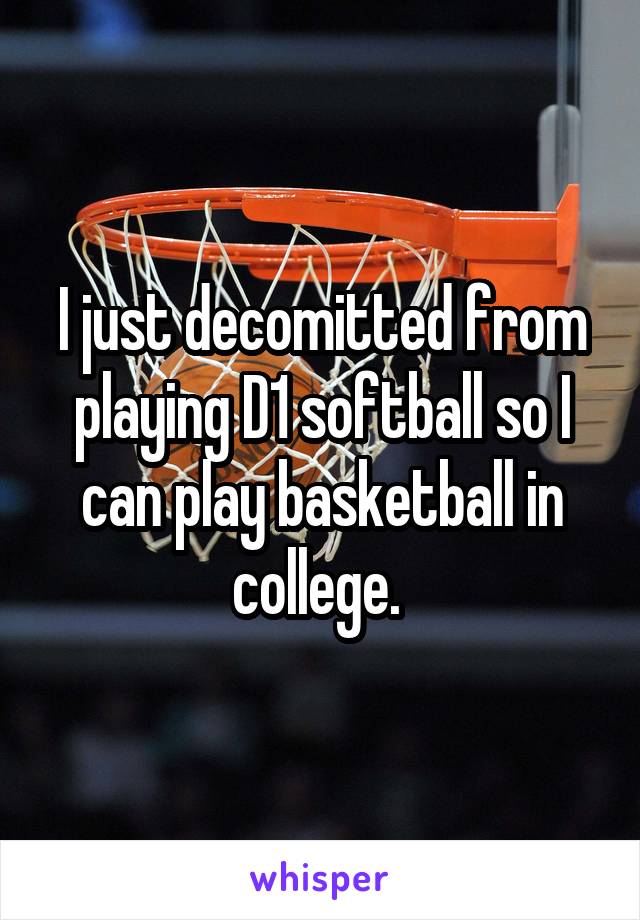 I just decomitted from playing D1 softball so I can play basketball in college. 