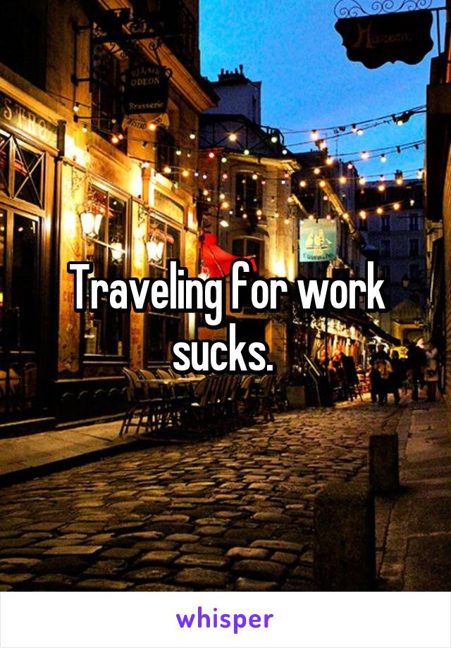 Traveling for work sucks. 