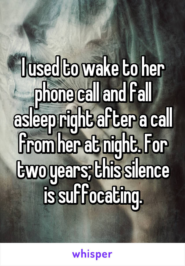 I used to wake to her phone call and fall asleep right after a call from her at night. For two years; this silence is suffocating.