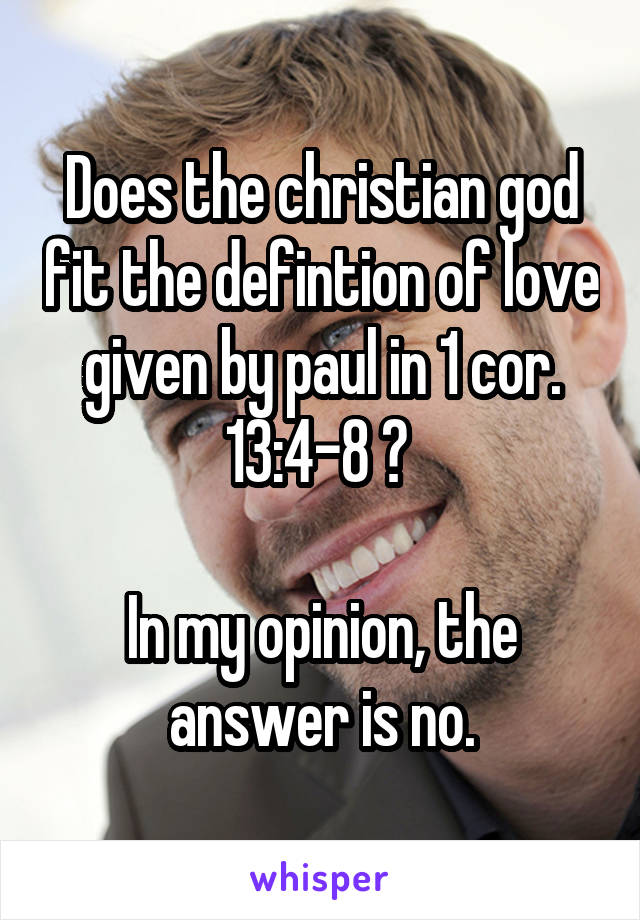 Does the christian god fit the defintion of love given by paul in 1 cor. 13:4-8 ? 

In my opinion, the answer is no.