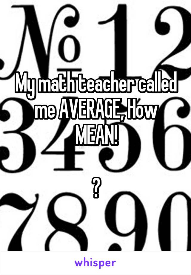 My math teacher called me AVERAGE, How MEAN!

😂